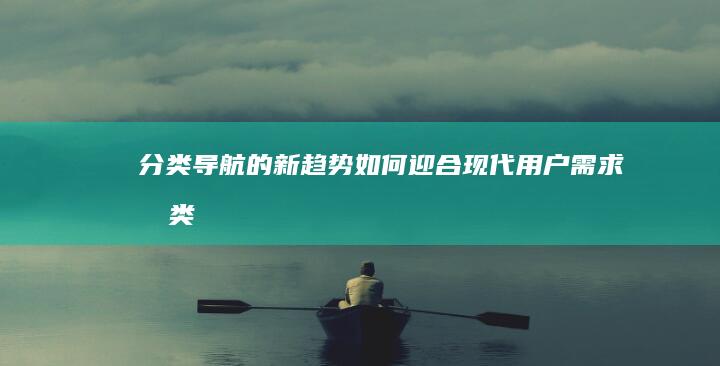 分类导航的新趋势：如何迎合现代用户需求 (分类导航的新功能)