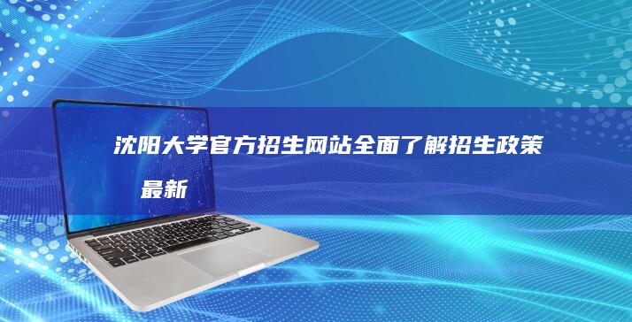 沈阳大学官方招生网站：全面了解招生政策及最新动态